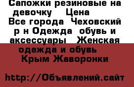 Сапожки резиновые на девочку. › Цена ­ 400 - Все города, Чеховский р-н Одежда, обувь и аксессуары » Женская одежда и обувь   . Крым,Жаворонки